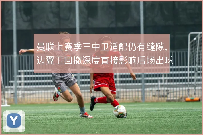曼联上赛季三中卫适配仍有缝隙,边翼卫回撤深度直接影响后场出球