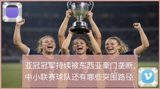 亚冠冠军持续被东西亚豪门垄断，中小联赛球队还有哪些突围路径