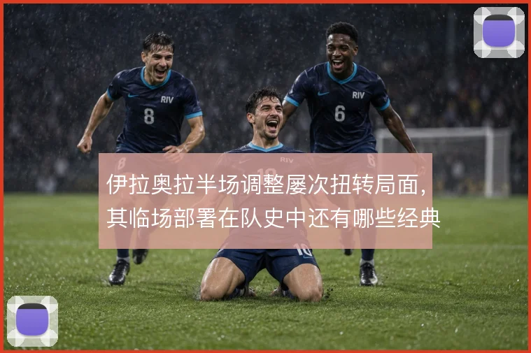 伊拉奥拉半场调整屡次扭转局面，其临场部署在队史中还有哪些经典案例