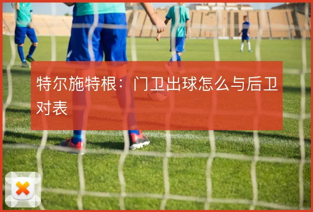特尔施特根:门卫出球怎么与后卫对表