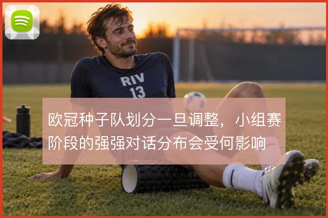 欧冠种子队划分一旦调整，小组赛阶段的强强对话分布会受何影响