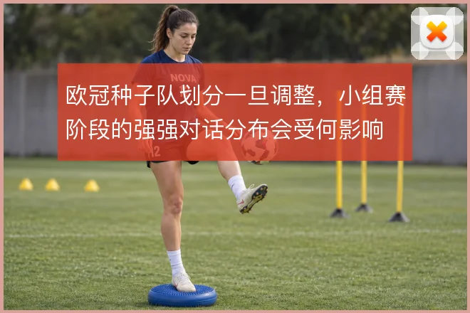 欧冠种子队划分一旦调整，小组赛阶段的强强对话分布会受何影响
