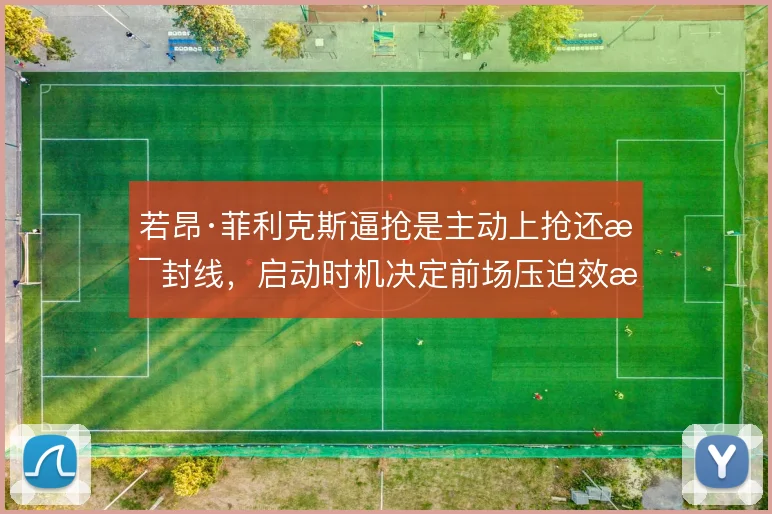 若昂·菲利克斯逼抢是主动上抢还是封线，启动时机决定前场压迫效果