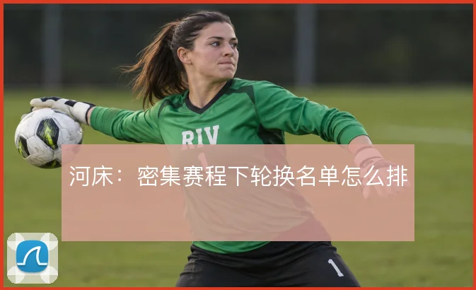 河床:密集赛程下轮换名单怎么排