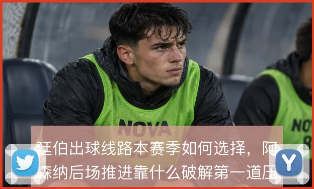 廷伯出球线路本赛季如何选择,阿森纳后场推进靠什么破解第一道压迫