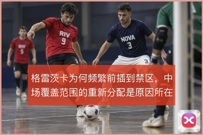 格雷茨卡为何频繁前插到禁区,中场覆盖范围的重新分配是原因所在
