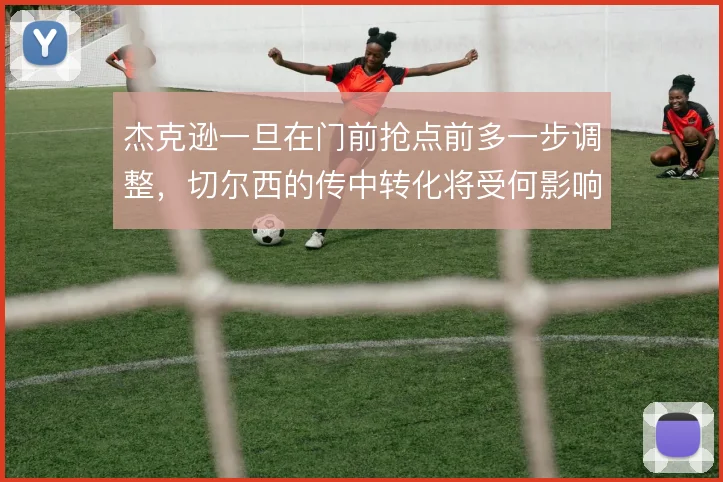 杰克逊一旦在门前抢点前多一步调整，切尔西的传中转化将受何影响