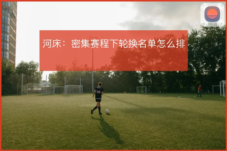 河床:密集赛程下轮换名单怎么排