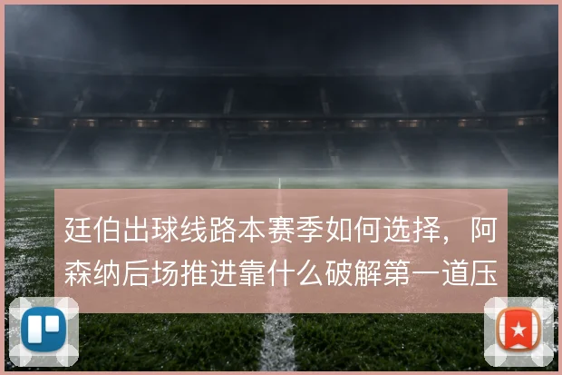 廷伯出球线路本赛季如何选择,阿森纳后场推进靠什么破解第一道压迫