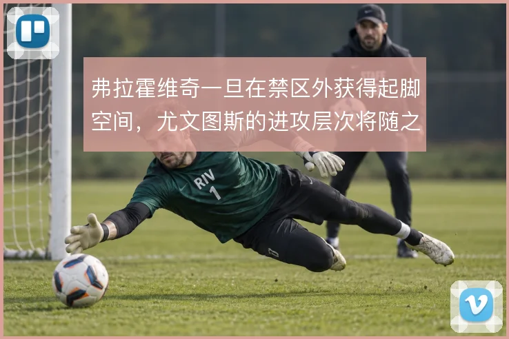 弗拉霍维奇一旦在禁区外获得起脚空间，尤文图斯的进攻层次将随之改变