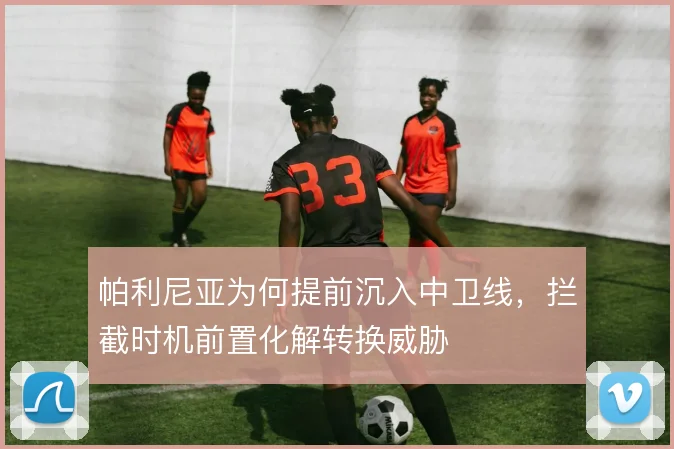 帕利尼亚为何提前沉入中卫线,拦截时机前置化解转换威胁