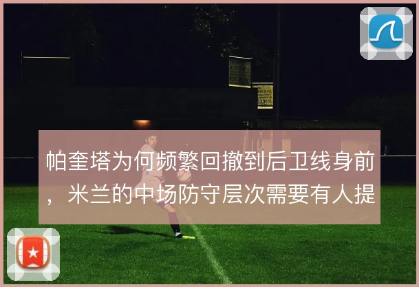 帕奎塔为何频繁回撤到后卫线身前,米兰的中场防守层次需要有人提前填补