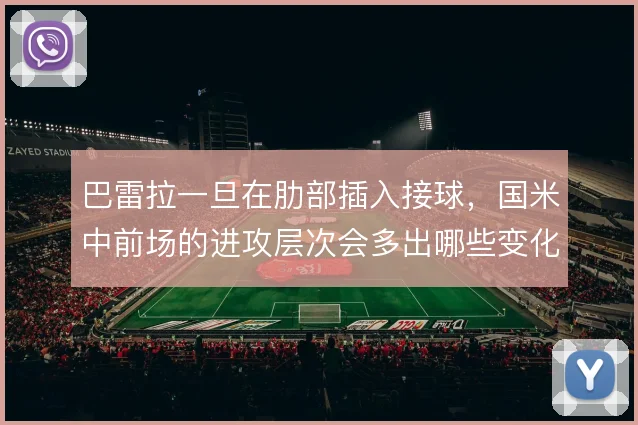 巴雷拉一旦在肋部插入接球,国米中前场的进攻层次会多出哪些变化