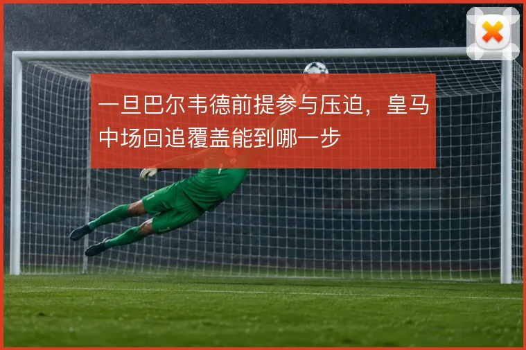 一旦巴尔韦德前提参与压迫，皇马中场回追覆盖能到哪一步