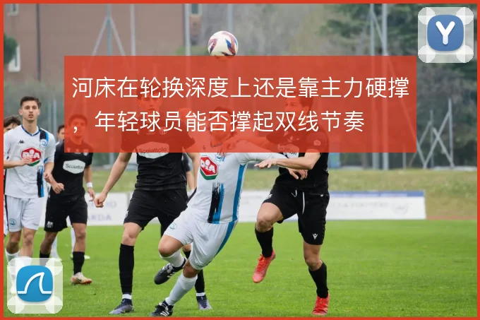 河床在轮换深度上还是靠主力硬撑，年轻球员能否撑起双线节奏