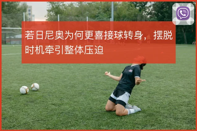 若日尼奥为何更喜接球转身,摆脱时机牵引整体压迫