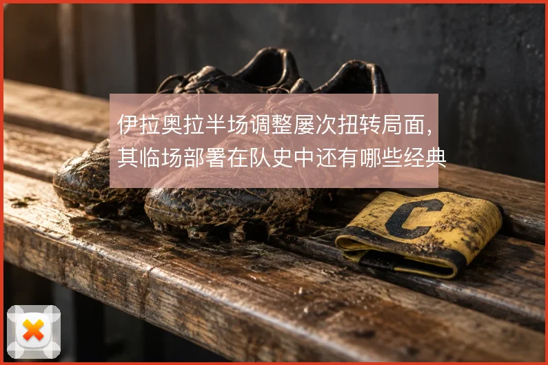 伊拉奥拉半场调整屡次扭转局面，其临场部署在队史中还有哪些经典案例