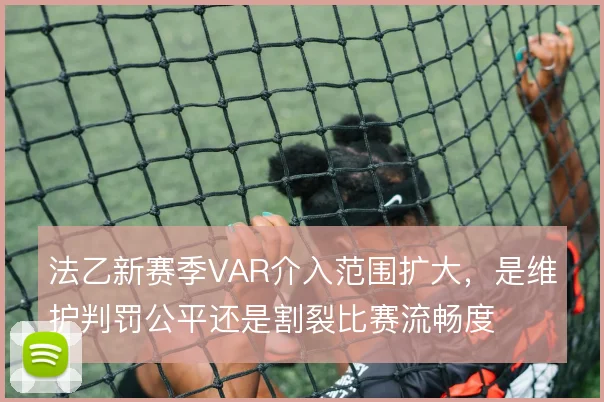 法乙新赛季VAR介入范围扩大，是维护判罚公平还是割裂比赛流畅度