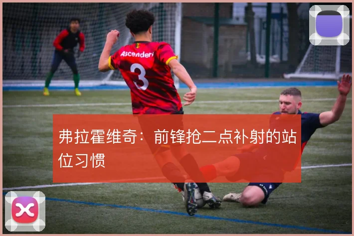 弗拉霍维奇:前锋抢二点补射的站位习惯