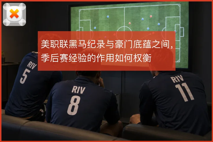 美职联黑马纪录与豪门底蕴之间,季后赛经验的作用如何权衡