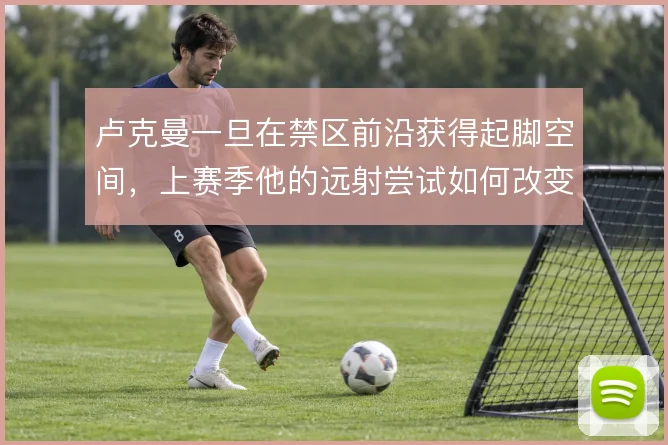 卢克曼一旦在禁区前沿获得起脚空间，上赛季他的远射尝试如何改变防守重心