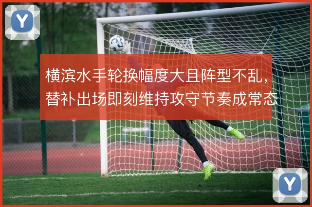 横滨水手轮换幅度大且阵型不乱，替补出场即刻维持攻守节奏成常态