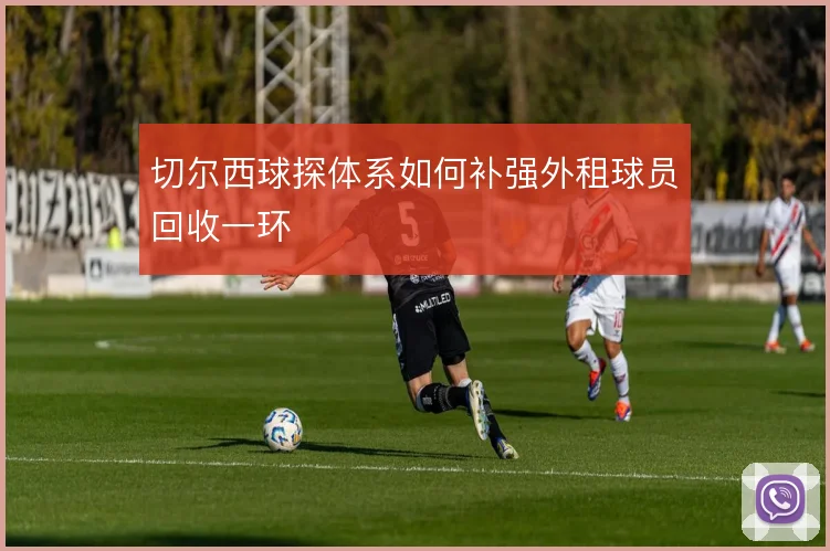 切尔西球探体系如何补强外租球员回收一环