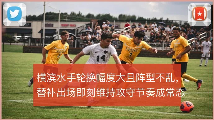 横滨水手轮换幅度大且阵型不乱，替补出场即刻维持攻守节奏成常态