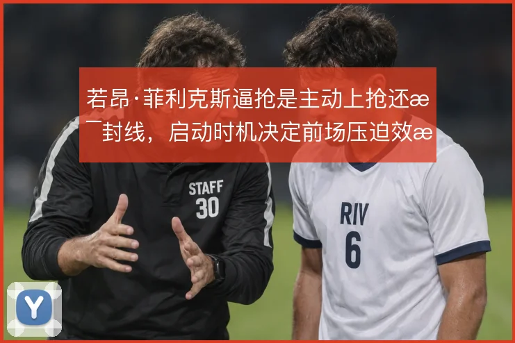 若昂·菲利克斯逼抢是主动上抢还是封线,启动时机决定前场压迫效果