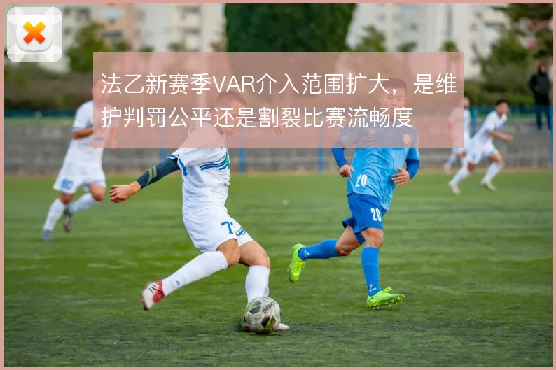法乙新赛季VAR介入范围扩大，是维护判罚公平还是割裂比赛流畅度