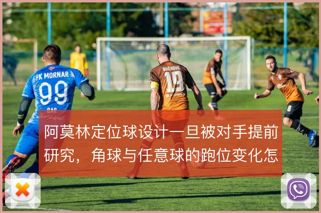 阿莫林定位球设计一旦被对手提前研究，角球与任意球的跑位变化怎么解