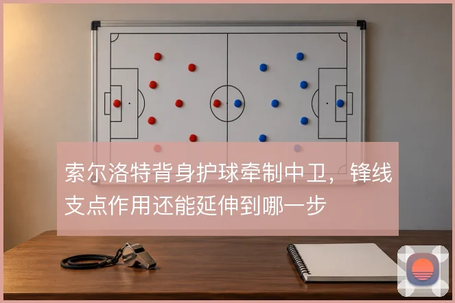 索尔洛特背身护球牵制中卫，锋线支点作用还能延伸到哪一步