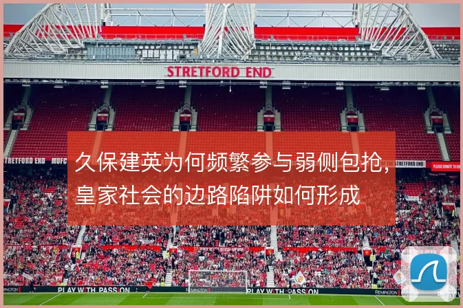 久保建英为何频繁参与弱侧包抢，皇家社会的边路陷阱如何形成