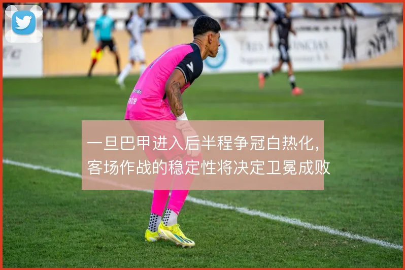 一旦巴甲进入后半程争冠白热化，客场作战的稳定性将决定卫冕成败