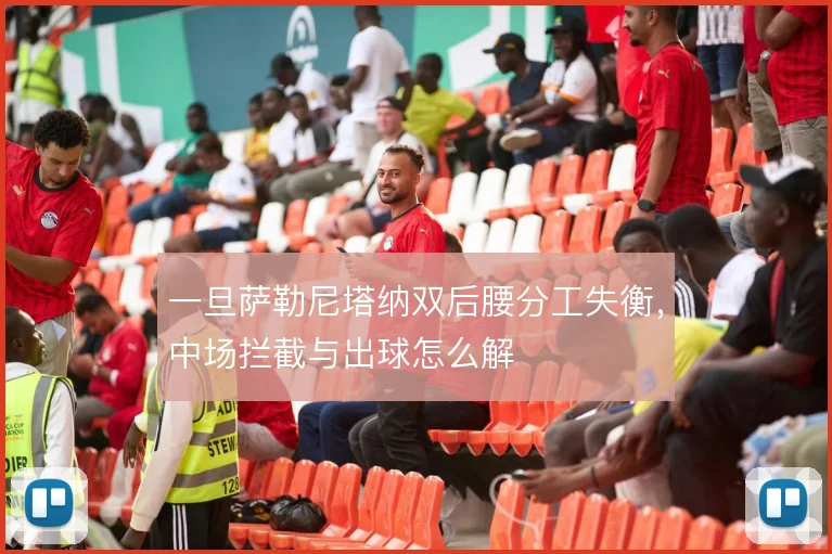 一旦萨勒尼塔纳双后腰分工失衡,中场拦截与出球怎么解