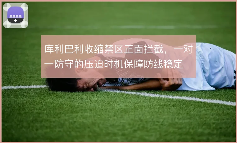 库利巴利收缩禁区正面拦截，一对一防守的压迫时机保障防线稳定