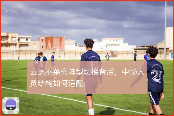 云达不莱梅阵型切换背后,中场人员结构如何适配