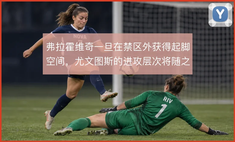 弗拉霍维奇一旦在禁区外获得起脚空间,尤文图斯的进攻层次将随之改变