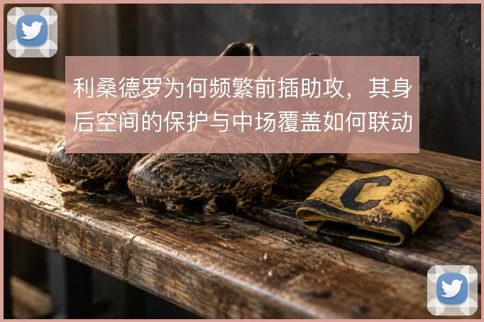 利桑德罗为何频繁前插助攻,其身后空间的保护与中场覆盖如何联动
