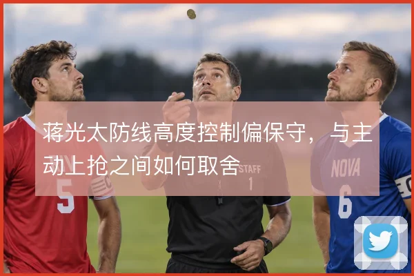 蒋光太防线高度控制偏保守,与主动上抢之间如何取舍
