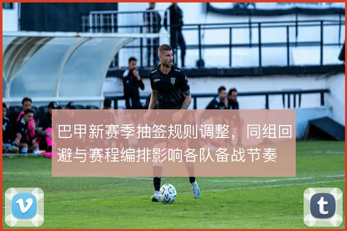 巴甲新赛季抽签规则调整,同组回避与赛程编排影响各队备战节奏