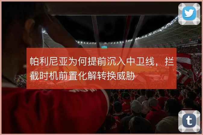 帕利尼亚为何提前沉入中卫线,拦截时机前置化解转换威胁