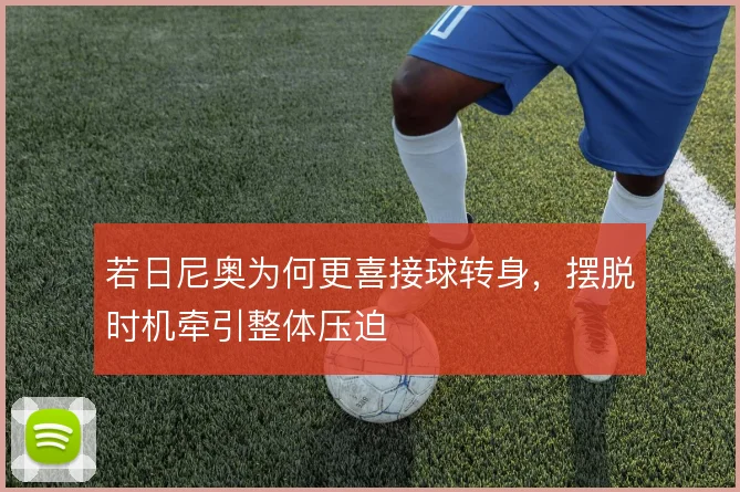 若日尼奥为何更喜接球转身,摆脱时机牵引整体压迫