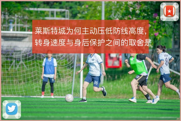 莱斯特城为何主动压低防线高度，转身速度与身后保护之间的取舍是核心考量
