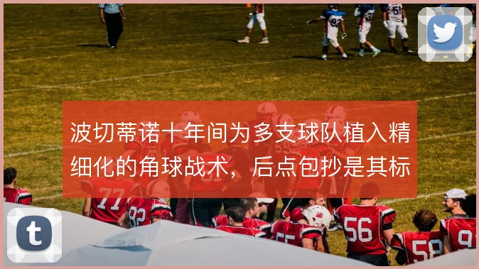 波切蒂诺十年间为多支球队植入精细化的角球战术，后点包抄是其标签