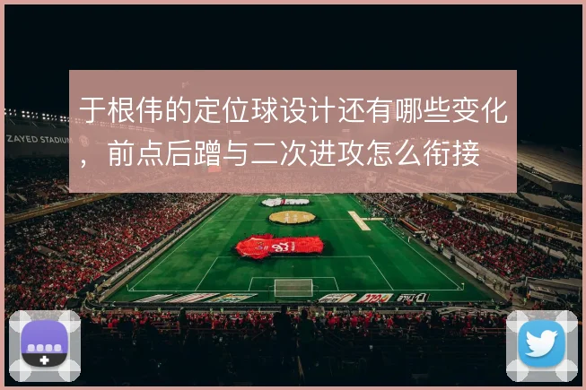 于根伟的定位球设计还有哪些变化，前点后蹭与二次进攻怎么衔接