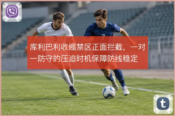 库利巴利收缩禁区正面拦截，一对一防守的压迫时机保障防线稳定