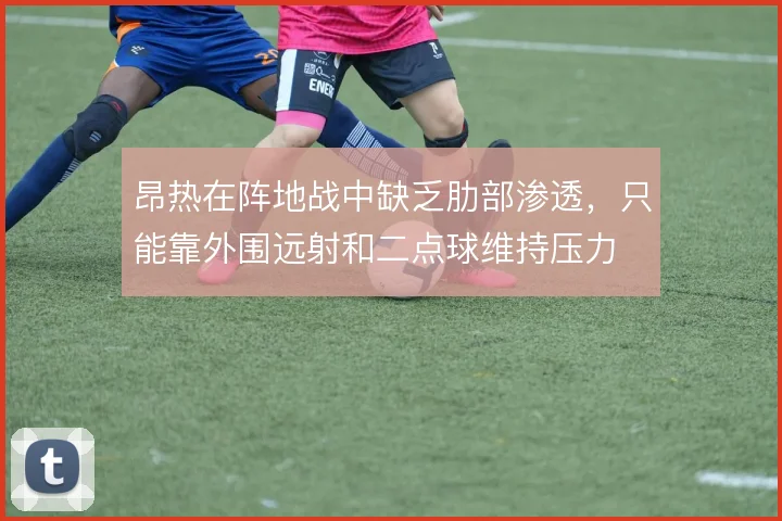 昂热在阵地战中缺乏肋部渗透，只能靠外围远射和二点球维持压力