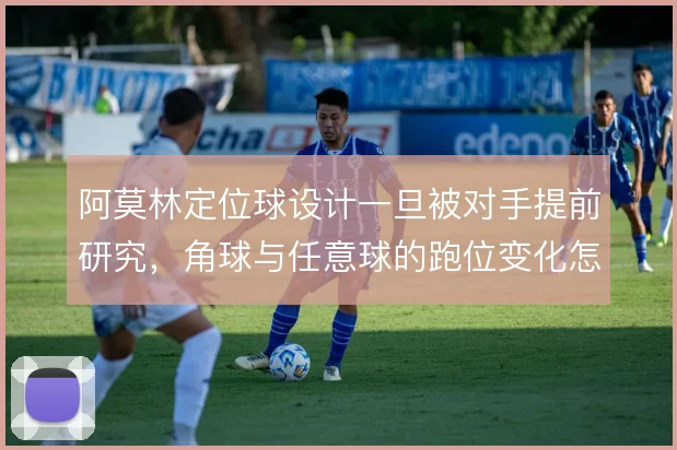 阿莫林定位球设计一旦被对手提前研究，角球与任意球的跑位变化怎么解