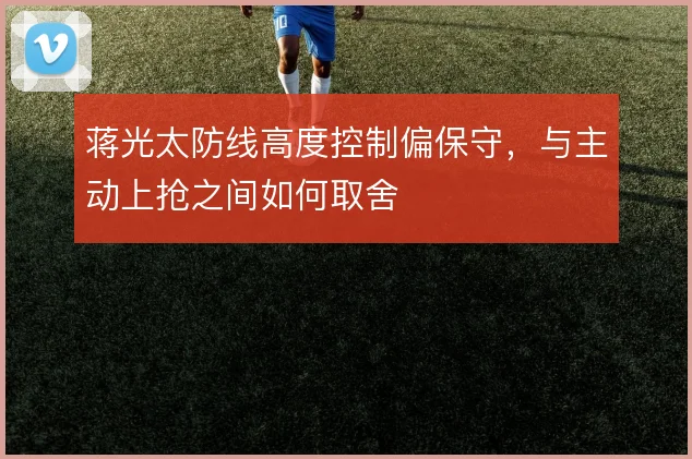 蒋光太防线高度控制偏保守,与主动上抢之间如何取舍